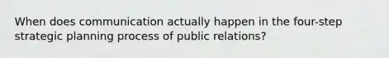 When does communication actually happen in the four-step strategic planning process of public relations?