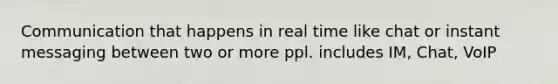 Communication that happens in real time like chat or instant messaging between two or more ppl. includes IM, Chat, VoIP