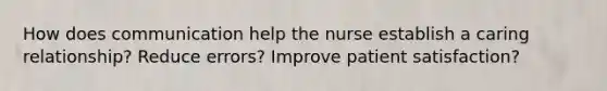 How does communication help the nurse establish a caring relationship? Reduce errors? Improve patient satisfaction?