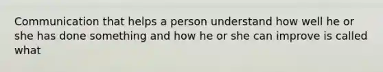 Communication that helps a person understand how well he or she has done something and how he or she can improve is called what