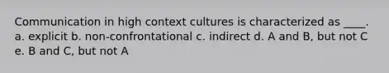 Communication in high context cultures is characterized as ____. a. explicit b. non-confrontational c. indirect d. A and B, but not C e. B and C, but not A