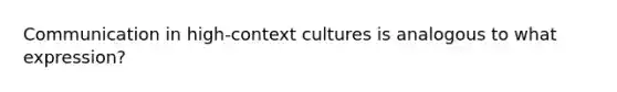 Communication in high-context cultures is analogous to what expression?​