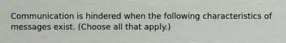 Communication is hindered when the following characteristics of messages exist. (Choose all that apply.)