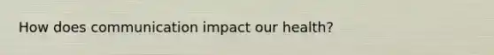 How does communication impact our health?