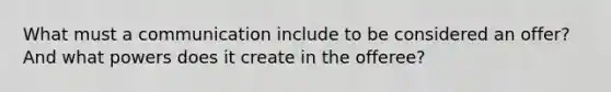 What must a communication include to be considered an offer? And what powers does it create in the offeree?