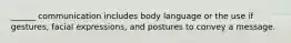 ______ communication includes body language or the use if gestures, facial expressions, and postures to convey a message.