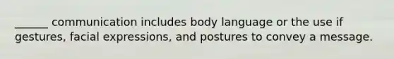 ______ communication includes body language or the use if gestures, facial expressions, and postures to convey a message.