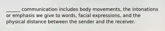 ______ communication includes body movements, the intonations or emphasis we give to words, facial expressions, and the physical distance between the sender and the receiver.