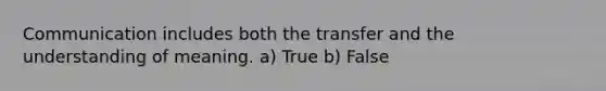 Communication includes both the transfer and the understanding of meaning. a) True b) False