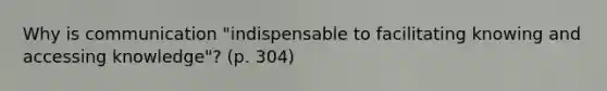 Why is communication "indispensable to facilitating knowing and accessing knowledge"? (p. 304)