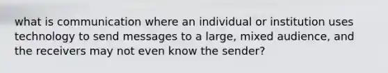 what is communication where an individual or institution uses technology to send messages to a large, mixed audience, and the receivers may not even know the sender?