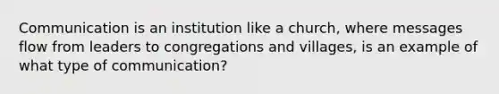 Communication is an institution like a church, where messages flow from leaders to congregations and villages, is an example of what type of communication?