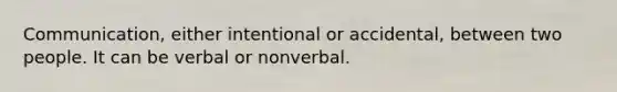 Communication, either intentional or accidental, between two people. It can be verbal or nonverbal.