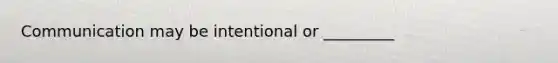 Communication may be intentional or _________