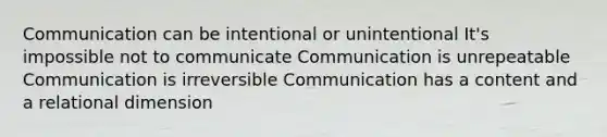 Communication can be intentional or unintentional It's impossible not to communicate Communication is unrepeatable Communication is irreversible Communication has a content and a relational dimension