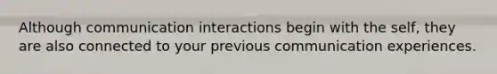 Although communication interactions begin with the self, they are also connected to your previous communication experiences.