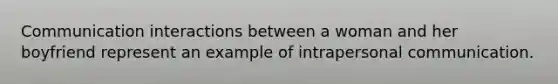 Communication interactions between a woman and her boyfriend represent an example of intrapersonal communication.