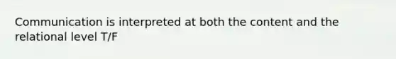 Communication is interpreted at both the content and the relational level T/F
