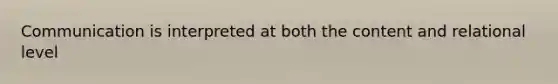 Communication is interpreted at both the content and relational level