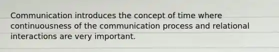 Communication introduces the concept of time where continuousness of the communication process and relational interactions are very important.