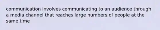 communication involves communicating to an audience through a media channel that reaches large numbers of people at the same time