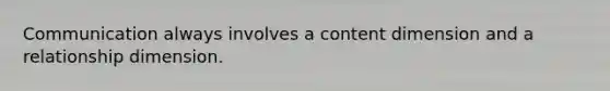 Communication always involves a content dimension and a relationship dimension.