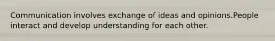 Communication involves exchange of ideas and opinions.People interact and develop understanding for each other.