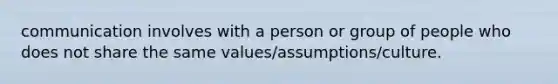 communication involves with a person or group of people who does not share the same values/assumptions/culture.