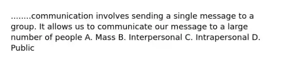 ........communication involves sending a single message to a group. It allows us to communicate our message to a large number of people A. Mass B. Interpersonal C. Intrapersonal D. Public