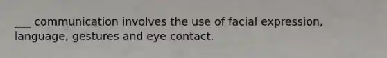 ___ communication involves the use of facial expression, language, gestures and eye contact.