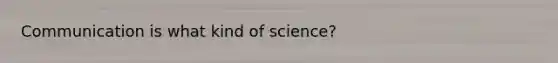 Communication is what kind of science?