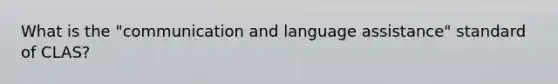 What is the "communication and language assistance" standard of CLAS?