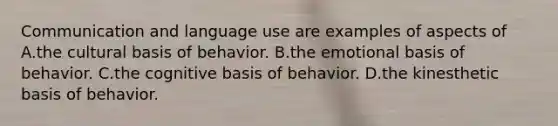 Communication and language use are examples of aspects of A.the cultural basis of behavior. B.the emotional basis of behavior. C.the cognitive basis of behavior. D.the kinesthetic basis of behavior.