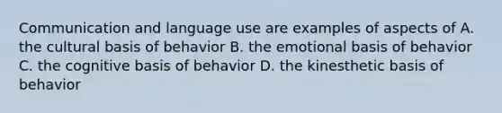 Communication and language use are examples of aspects of A. the cultural basis of behavior B. the emotional basis of behavior C. the cognitive basis of behavior D. the kinesthetic basis of behavior