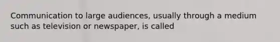 Communication to large audiences, usually through a medium such as television or newspaper, is called