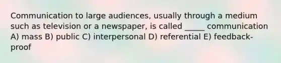 Communication to large audiences, usually through a medium such as television or a newspaper, is called _____ communication A) mass B) public C) interpersonal D) referential E) feedback-proof