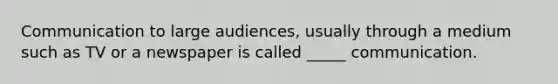 Communication to large audiences, usually through a medium such as TV or a newspaper is called _____ communication.