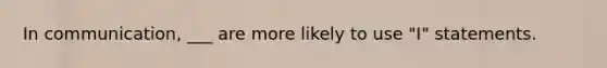 In communication, ___ are more likely to use "I" statements.