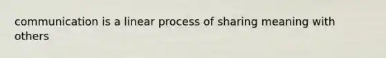 communication is a linear process of sharing meaning with others