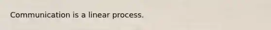 Communication is a linear process.