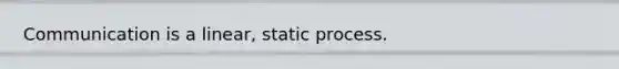 Communication is a linear, static process.