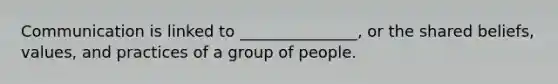 Communication is linked to _______________, or the shared beliefs, values, and practices of a group of people.