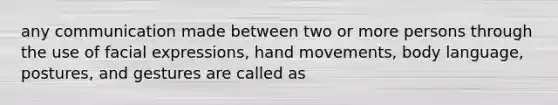 any communication made between two or more persons through the use of facial expressions, hand movements, body language, postures, and gestures are called as