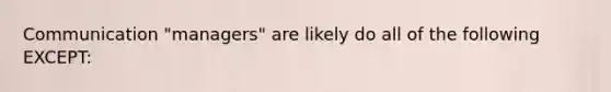 Communication "managers" are likely do all of the following EXCEPT: