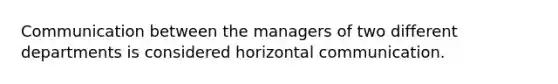 Communication between the managers of two different departments is considered horizontal communication.