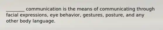 ________ communication is the means of communicating through facial expressions, eye behavior, gestures, posture, and any other body language.