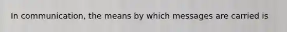 In communication, the means by which messages are carried is