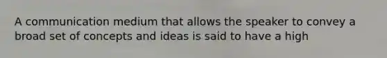 A communication medium that allows the speaker to convey a broad set of concepts and ideas is said to have a high