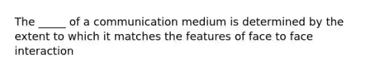 The _____ of a communication medium is determined by the extent to which it matches the features of face to face interaction