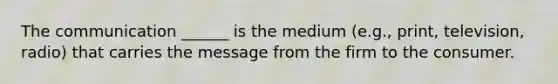 The communication ______ is the medium (e.g., print, television, radio) that carries the message from the firm to the consumer.